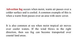 Advection fog occurs when moist, warm air passes over a 
colder surface and is cooled. A common example of this is 
when a wa