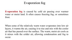 Evaporation fog
Evaporation fog is caused by cold air passing over warmer 
water or moist land. It often causes freezing fog,