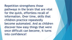 Repetition strengthens those 
pathways in the brain that are vital 
for the quick, effortless recall of 
information. Over ti