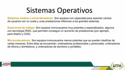 Sistemas Operativos
Sistemas medios o miniordenadores. Son equipos con capacidad para soportar cientos 
de usuarios con un co