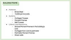 BUILDING FRAME
●
Materials
○
60 ksi Steel
○
10,000 psi Concrete
●
Systems
○
Outrigger Trusses
○
Moment Frames
○
Belt Trusses