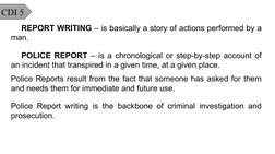 CDI 5
REPORT WRITING – is basically a story of actions performed by a 
man.
POLICE REPORT – is a chronological or step-by-ste
