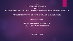 A
PROJECT PROPOSAL
TOPIC
DESIGN AND IMPLEMENTATION OF AN ONLINE WEB BASED STUDENTS 
AUTOMATED GRADE POINT AVERAGE CALCULATOR.