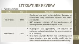 LITERATURE REVIEW
2/16/2021
PUSHOVER ANALYSIS
8
Author
Year
Description
Trevor et al.
2000
•
Conducted case study on two buil