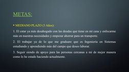 METAS:
• MEDIANO PLAZO (3 Años):
1. El estar ya más desahogado con las deudas que tiene en mi casa y enfocarme 
más en nuestr