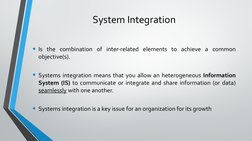 System Integration
• Is the combination of inter-related elements to achieve a common 
objective(s). 
• Systems integration m