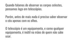 Quando falamos de observar os corpos celestes, 
pensamos logo em telescópios.
Porém, antes de mais nada é preciso saber obser