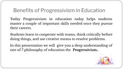 Beneﬁts of Progressivism in Education
Today Progressivism in education today helps students 
master a couple of important ski