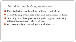 What to teach Progressivism? 
⚫Identiﬁed with need based and relevant curriculum
⚫Accept the impermanence of life and inevita