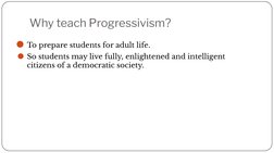Why teach Progressivism? 
⚫To prepare students for adult life. 
⚫So students may live fully, enlightened and intelligent 
cit