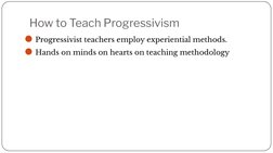How to Teach Progressivism
⚫Progressivist teachers employ experiential methods.
⚫Hands on minds on hearts on teaching methodo