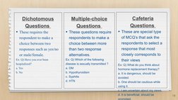 10
Dichotomous 
Questions 
These requires the 
respondent to make a 
choice between two 
responses such as yes/no 
or male/f