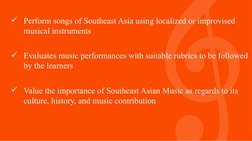 Perform songs of Southeast Asia using localized or improvised 
musical instruments 
Evaluates music performances with suita