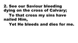 2. See our Saviour bleeding 
dying on the cross of Calvary;
    To that cross my sins have 
nailed Him,
    Yet He bleeds and