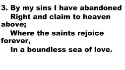 3. By my sins I have abandoned
    Right and claim to heaven 
above;
    Where the saints rejoice 
forever,
    In a boundles