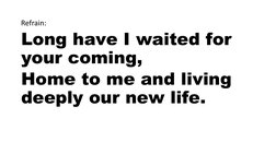 Refrain:
Long have I waited for 
your coming,
Home to me and living 
deeply our new life.
