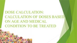 DOSE CALCULATION: 
CALCULATION OF DOSES BASED 
ON AGE AND MEDICAL 
CONDITION TO BE TREATED
