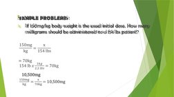 SAMPLE PROBLEMS:
1.
If 150mg/kg body weight is the usual initial dose. How many 
milligrams should be administered to a 154 l