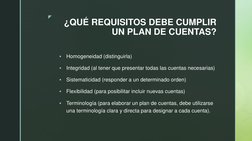 z 
¿QUÉ REQUISITOS DEBE CUMPLIR 
UN PLAN DE CUENTAS? 

Homogeneidad (distinguirla) 

Integridad (al tener que presentar tod