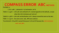 COMPASS ERROR  ABC METHOD
Example ; 3 
                 L.H.A. 108º ,  Latitude 61º  N, Declination  20º N
Table A = 0.59 N