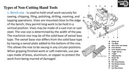 Types of Non-Cutting Hand Tools
1. Bench vise - is used to hold small work securely for 
sawing, chipping, filing, polishing,