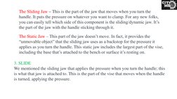 The Sliding Jaw – This is the part of the jaw that moves when you turn the 
handle. It puts the pressure on whatever you want