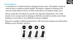 3. Screwdrivers
A screwdriver is a hand tool that is designed to turn screws. The shank is made of 
steel set into a wooden o