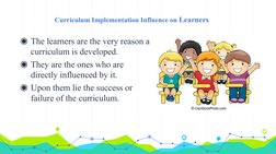 Curriculum Implementation Influence on Learners
◉The learners are the very reason a 
curriculum is developed.
◉They are the o