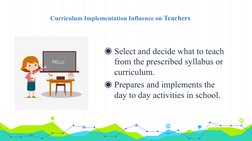 Curriculum Implementation Influence on Teachers
◉Select and decide what to teach 
from the prescribed syllabus or 
curriculum