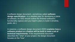 A software design document—sometimes called software 
design specification—is a detailed plan for developing a piece 
of soft