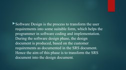 Software Design is the process to transform the user 
requirements into some suitable form, which helps the 
programmer in s