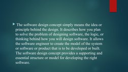  The software design concept simply means the idea or 
principle behind the design. It describes how you plan 
to solve the