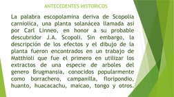 ANTECEDENTES HISTORICOS
La palabra escopolamina deriva de Scopolia 
carniolica, una planta solanácea llamada asi 
por Carl Li