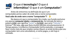 Informática Básica 
8 
O que é tecnologia? O que é 
informática? O que é um Computador? 
 
 
 
 
Antes de entrarmos na defini