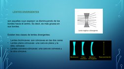LENTES DIVERGENTES
son aquellas cuyo espesor va disminuyendo de los 
bordes hacia el centro. Es decir, es más gruesa en 
sus