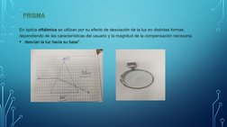 PRISMA
En óptica oftálmica se utilizan por su efecto de desviación de la luz en distintas formas, 
dependiendo de las caracte