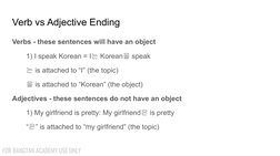 Verb vs Adjective Ending
Verbs - these sentences will have an object
1) I speak Korean = I는 Korean을 speak 
는 is attached to “