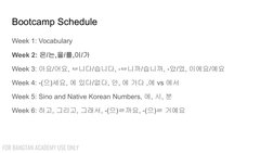 Bootcamp Schedule
Week 1: Vocabulary
Week 2: 은/는,을/를,이/가
Week 3: 아요/어요, ㅂ니다/습니다, -ㅂ니까/습니까, -았/었, 이에요/예요
Week 4: -(으)세요, 에 있다/