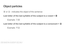 Object particles
를 or 을 - indicates the object of the sentence
Last letter of the last syllable of the subject is a vowel + 를