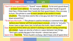 THE
VOCABS
1/4
“Don’t let your guard down!”: “Guard” means defense. To let one’s guard down 
is to lower one’s defense. For e