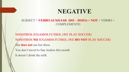 NEGATIVE
SUBJECT + VERBO AUXILIAR  (DO – DOES) + NOT + VERBO + 
COMPLEMENTO
NOSOTROS JUGAMOS FUTBOL (WE PLAY SOCCER)
NOSOTROS