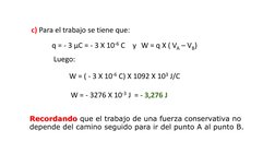 c) Para el trabajo se tiene que: 
q = - 3 μC = - 3 X 10-6 C
W = q X ( VA – VB) 
W = ( - 3 X 10-6 C) X 1092 X 103 J/C
W = - 32