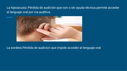 La hipoacusia: Pérdida de audición que con o sin ayuda técnica permite acceder 
al lenguaje oral por vía auditiva. 
La sorder