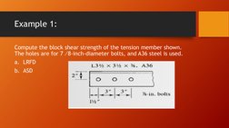 Example 1:
Compute the block shear strength of the tension member shown. 
The holes are for 7 ⁄8-inch-diameter bolts, and A36
