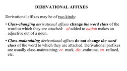DERIVATIONAL AFFIXES 
Derivational affixes may be of two kinds:  
• Class-changing derivational affixes change the word class