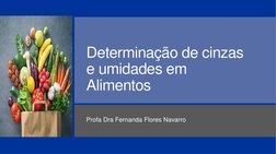 Determinação de cinzas 
e umidades em 
Alimentos
Profa Dra Fernanda Flores Navarro
