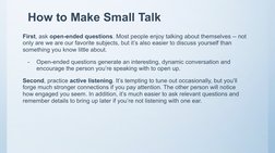 How to Make Small Talk
First, ask open-ended questions. Most people enjoy talking about themselves -- not 
only are we are ou