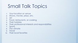 Small Talk Topics
1.
Your location or venue
2.
Shows, movies, plays, etc.
3.
Art
4.
Food, restaurants, or cooking
5.
Their ho