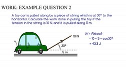 WORK: EXAMPLE QUESTION 2
A toy car is pulled along by a piece of string which is at 30° to the 
horizontal. Calculate the wor