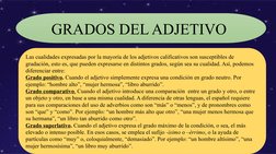 GRADOS DEL ADJETIVO 
Las cualidades expresadas por la mayoría de los adjetivos calificativos son susceptibles de 
gradación,